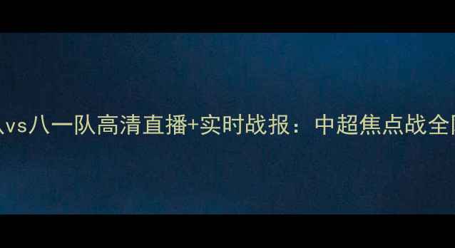 图片 北京队vs八一队高清直播+实时战报：中超焦点战全网首发