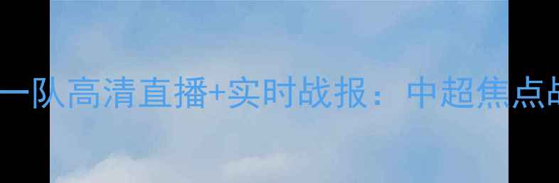 图片 北京队vs八一队高清直播+实时战报：中超焦点战全网首发1