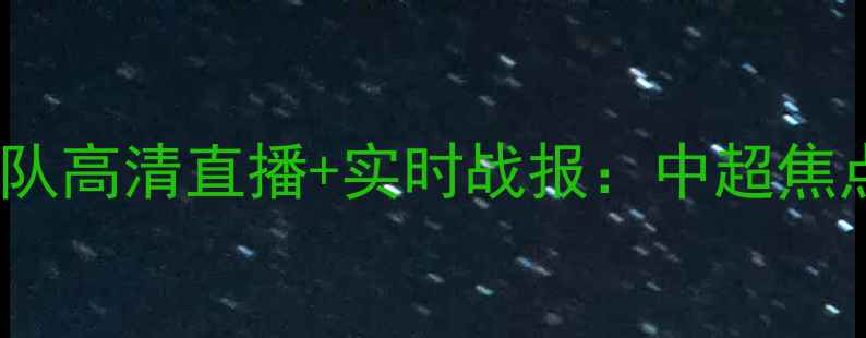 图片 北京队vs八一队高清直播+实时战报：中超焦点战全网首发2