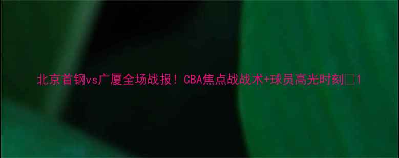 图片 北京首钢vs广厦全场战报！CBA焦点战战术+球员高光时刻🏀1