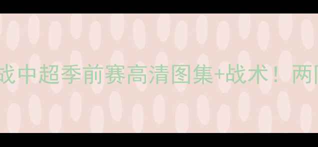 图片 北控vs山西焦点战中超季前赛高清图集+战术！两队争冠新格局🔥1
