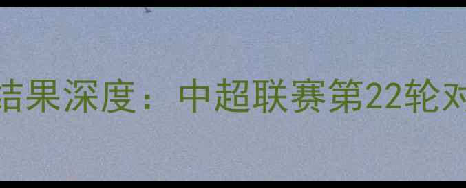 图片 北控吉林足球比赛结果深度：中超联赛第22轮对决实录与战术分析