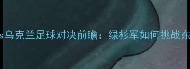 图片 北爱尔兰vs乌克兰足球对决前瞻：绿衫军如何挑战东欧劲旅？2