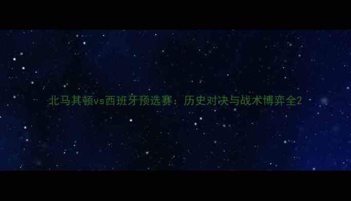 图片 北马其顿vs西班牙预选赛：历史对决与战术博弈全2