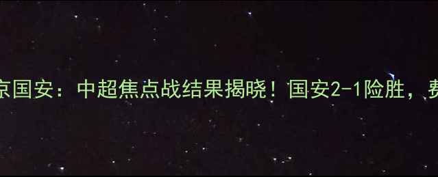 图片 华夏幸福VS北京国安：中超焦点战结果揭晓！国安2-1险胜，费南多闪耀全场