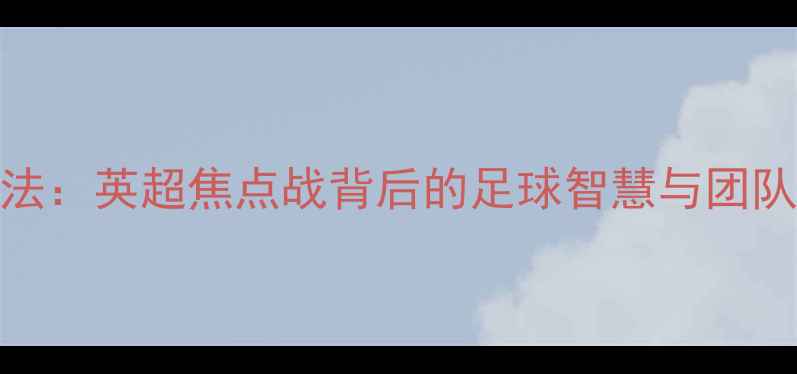 图片 南方钢铁VS战术魔法：英超焦点战背后的足球智慧与团队协作（附战术全）