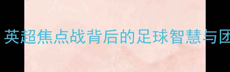 图片 南方钢铁VS战术魔法：英超焦点战背后的足球智慧与团队协作（附战术全）1