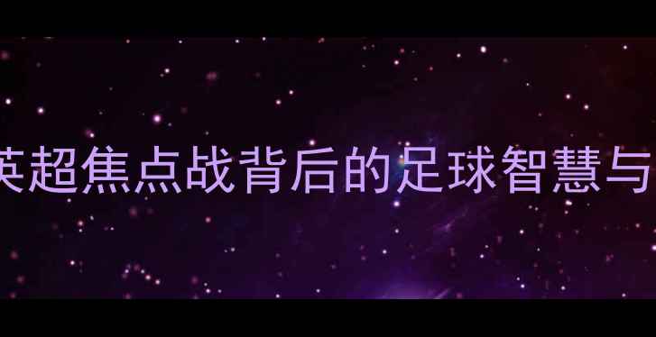 图片 南方钢铁VS战术魔法：英超焦点战背后的足球智慧与团队协作（附战术全）2