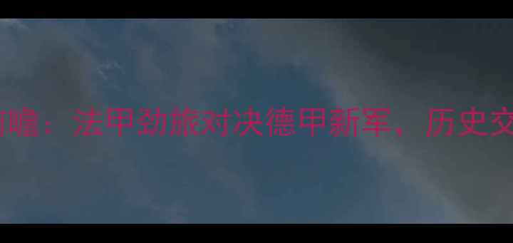 图片 南特vs日耳曼德比前瞻：法甲劲旅对决德甲新军，历史交锋暗藏三大胜负手1
