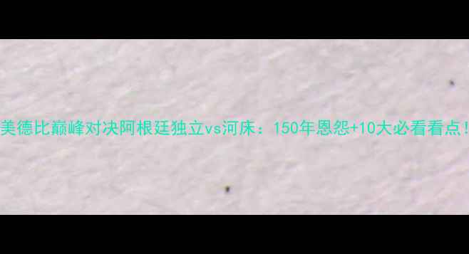 图片 南美德比巅峰对决阿根廷独立vs河床：150年恩怨+10大必看看点！2