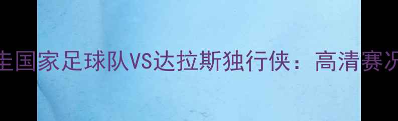 图片 南美杯决赛乌拉圭国家足球队VS达拉斯独行侠：高清赛况回放与战术深度