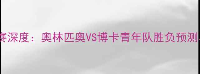 图片 南美解放者杯14决赛深度：奥林匹奥VS博卡青年队胜负预测与战术布局全攻略1
