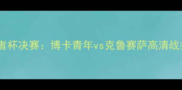 图片 南美解放者杯决赛：博卡青年vs克鲁赛萨高清战报+战术全