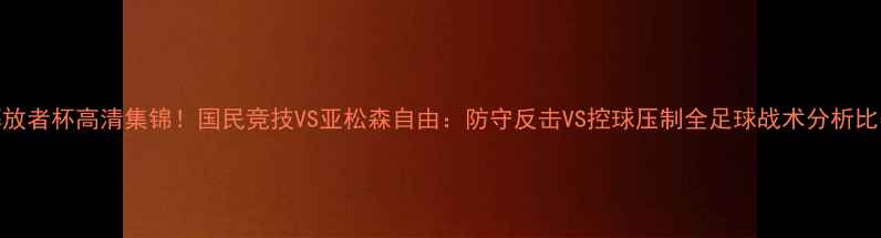 图片 南美解放者杯高清集锦！国民竞技VS亚松森自由：防守反击VS控球压制全足球战术分析比赛复盘