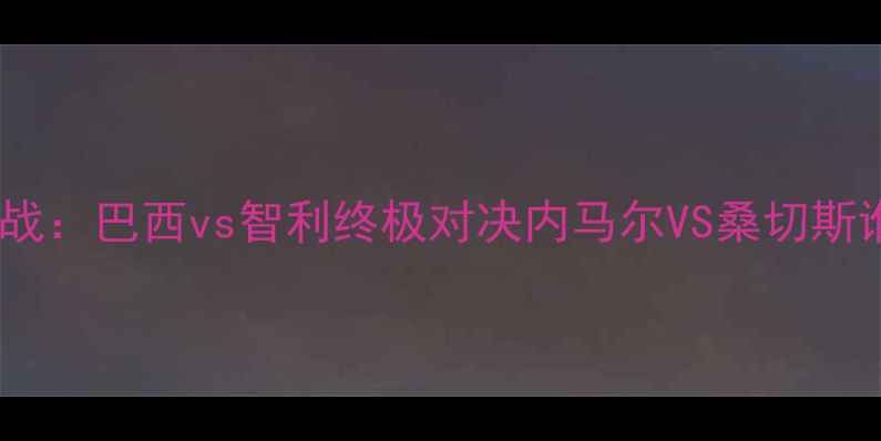 图片 南美预选赛焦点战：巴西vs智利终极对决内马尔VS桑切斯谁能主宰赛场？1