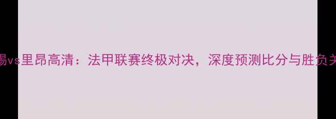 图片 南锡vs里昂高清：法甲联赛终极对决，深度预测比分与胜负关键