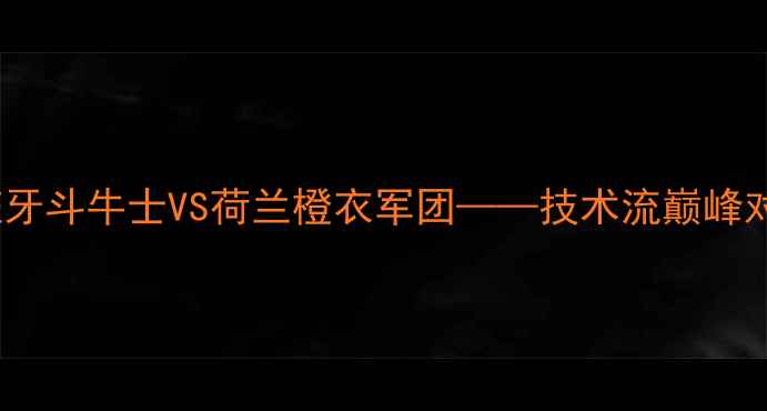 图片 南非世界杯14决赛：西班牙斗牛士VS荷兰橙衣军团——技术流巅峰对决与加时赛经典战役全2