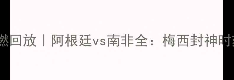 图片 南非世界杯高燃回放｜阿根廷vs南非全：梅西封神时刻+绝杀战术大