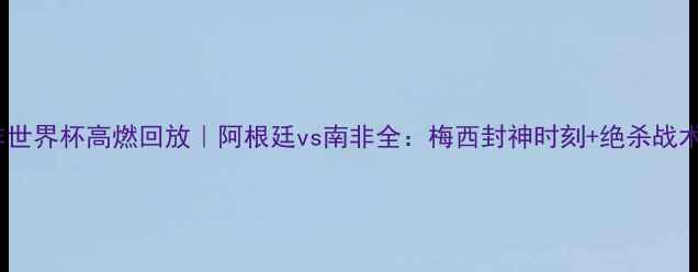 图片 南非世界杯高燃回放｜阿根廷vs南非全：梅西封神时刻+绝杀战术大1