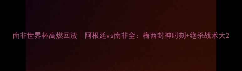 图片 南非世界杯高燃回放｜阿根廷vs南非全：梅西封神时刻+绝杀战术大2