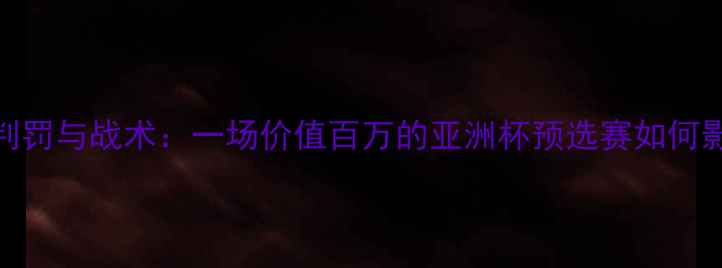 图片 南韩vs伊朗赛后争议判罚与战术：一场价值百万的亚洲杯预选赛如何影响世界杯晋级之路？
