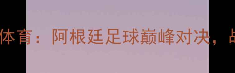 图片 博卡青年vs拉斐拉体育：阿根廷足球巅峰对决，战术与历史恩怨全2