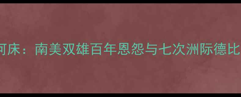 图片 博卡青年vs河床：南美双雄百年恩怨与七次洲际德比的经典对决2