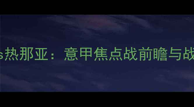图片 博洛尼亚vs热那亚：意甲焦点战前瞻与战术博弈全1