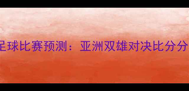图片 卡塔尔VS日本足球比赛预测：亚洲双雄对决比分分析及赛事前瞻2