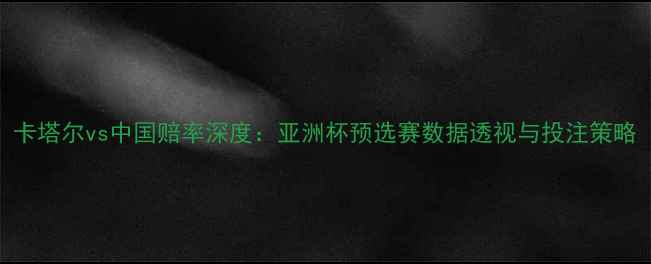 图片 卡塔尔vs中国赔率深度：亚洲杯预选赛数据透视与投注策略