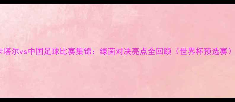 图片 卡塔尔vs中国足球比赛集锦：绿茵对决亮点全回顾（世界杯预选赛）2