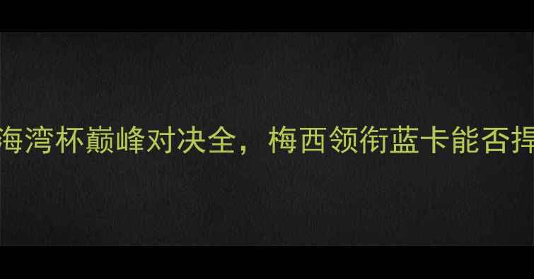 图片 卡塔尔vs阿联酋：海湾杯巅峰对决全，梅西领衔蓝卡能否捍卫中东霸主地位？