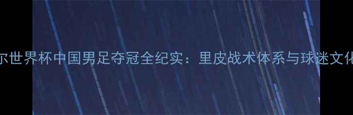 图片 卡塔尔世界杯中国男足夺冠全纪实：里皮战术体系与球迷文化现象