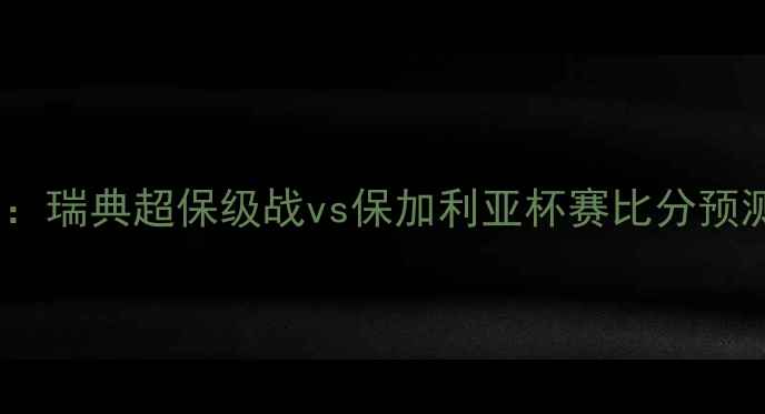 图片 卡尔玛vs布拉基深度：瑞典超保级战vs保加利亚杯赛比分预测与战术博弈全攻略2