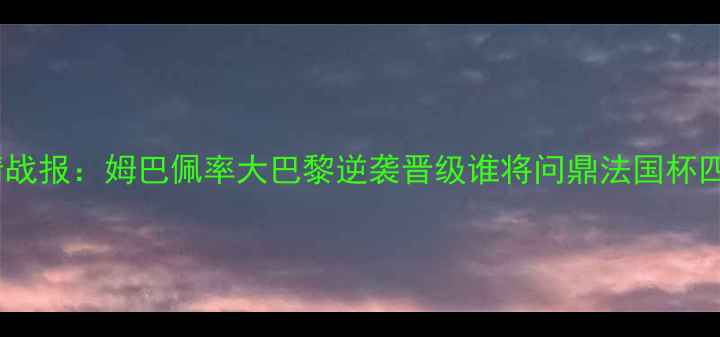图片 卡昂vs巴黎法国杯高清战报：姆巴佩率大巴黎逆袭晋级谁将问鼎法国杯四强？关键数据与战术2