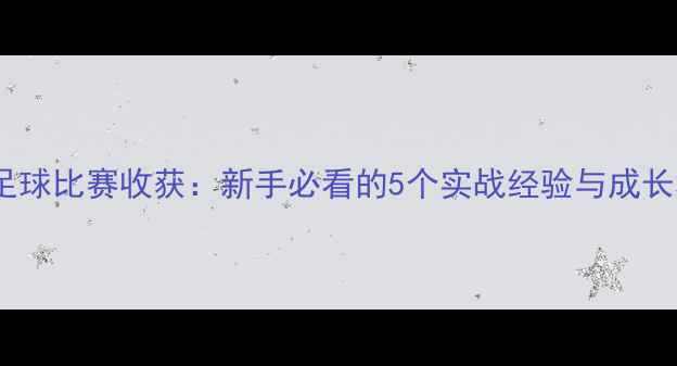 图片 参加足球比赛收获：新手必看的5个实战经验与成长秘籍2