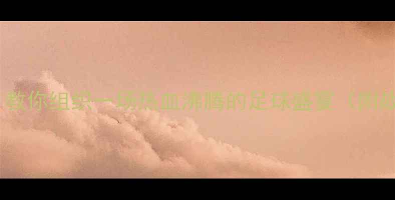 图片 友谊比赛足球攻略｜从0到1教你组织一场热血沸腾的足球盛宴（附战术训练注意事项全攻略）1