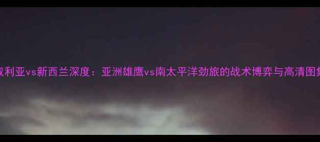 图片 叙利亚vs新西兰深度：亚洲雄鹰vs南太平洋劲旅的战术博弈与高清图集