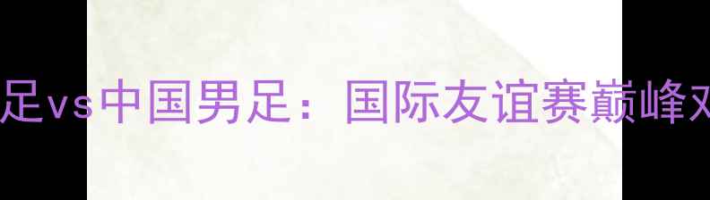 图片 古巴男足vs中国男足：国际友谊赛巅峰对决全1