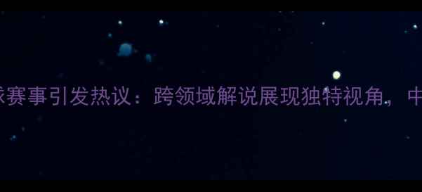 图片 台湾解说员姚明解说足球赛事引发热议：跨领域解说展现独特视角，中国足球文化再添新活力2