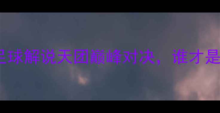 图片 史蒂芬李VS塞尔比：中英足球解说天团巅峰对决，谁才是绿茵场上的“金话筒”？2