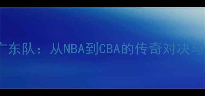 图片 史蒂芬森VS广东队：从NBA到CBA的传奇对决与篮球情怀全1