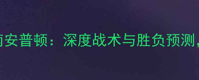 图片 吉林珲春汉姆vs南安普顿：深度战术与胜负预测，谁将问鼎英冠？