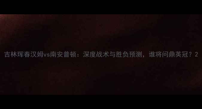 图片 吉林珲春汉姆vs南安普顿：深度战术与胜负预测，谁将问鼎英冠？2