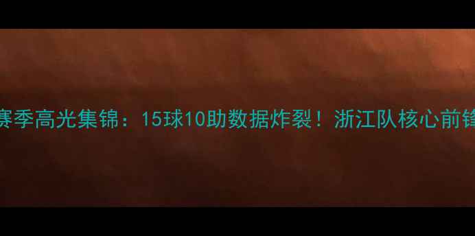 图片 吴前赛季高光集锦：15球10助数据炸裂！浙江队核心前锋技术