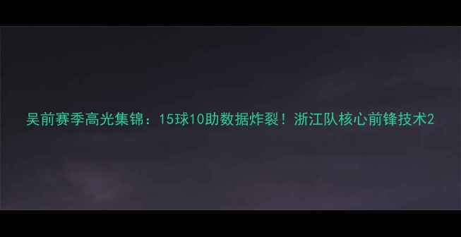 图片 吴前赛季高光集锦：15球10助数据炸裂！浙江队核心前锋技术2