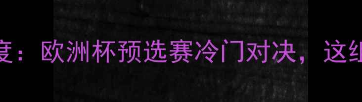 图片 周四必看！芬兰vs希腊深度：欧洲杯预选赛冷门对决，这组数据暗示胜负天平倾斜！