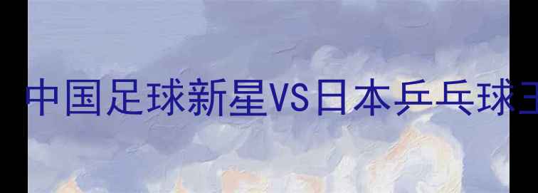 图片 周雨张本智和跨界对决：中国足球新星VS日本乒乓球王者如何突破运动边界？