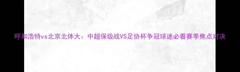 图片 呼和浩特vs北京北体大：中超保级战VS足协杯争冠球迷必看赛季焦点对决