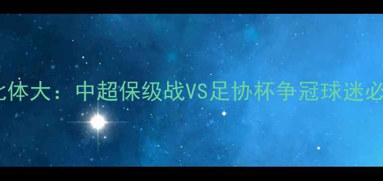 图片 呼和浩特vs北京北体大：中超保级战VS足协杯争冠球迷必看赛季焦点对决1
